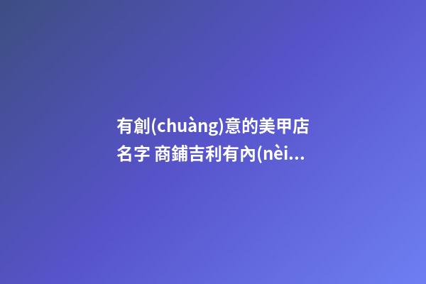 有創(chuàng)意的美甲店名字 商鋪吉利有內(nèi)涵名字,起名之家-第1張-店鋪起名-玄機派
